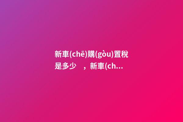 新車(chē)購(gòu)置稅是多少，新車(chē)購(gòu)置稅在哪交